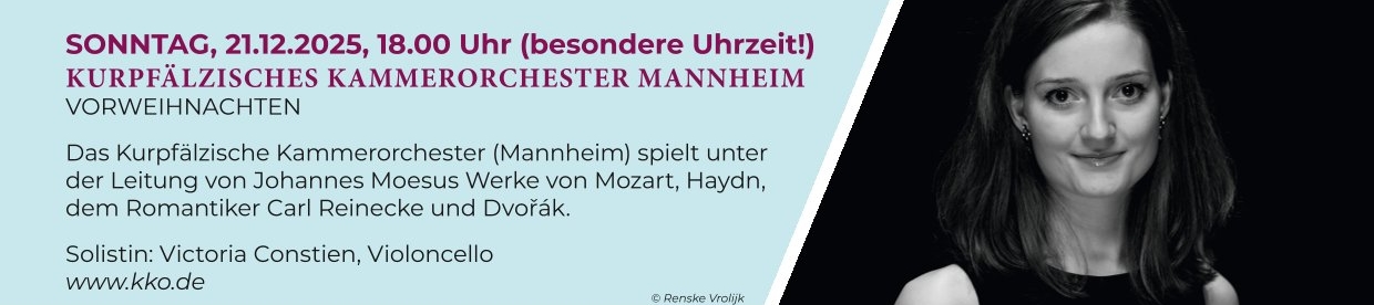 Sonntag, 21.12.2025, 18:00 Uhr (besondere Uhrzeit!)
Kurpfälzisches Kammerorchester Mannheim
Vorweihnachten

Das Kurpfälzische Kammerorchester ( Mannheim) spielt unter der Leitung von Johannes Moesus Werke von Mozart, Haydn und dem Romantier Carl Reinecke und Dvořák.

Solistin: Victoria Constien, Violoncello
